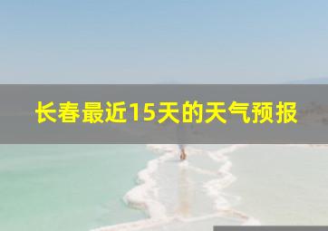 长春最近15天的天气预报