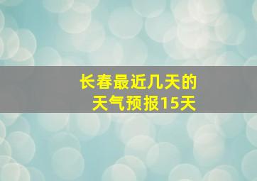 长春最近几天的天气预报15天