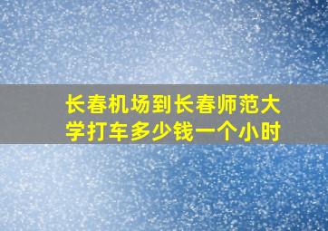 长春机场到长春师范大学打车多少钱一个小时