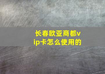 长春欧亚商都vip卡怎么使用的