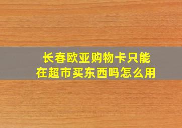 长春欧亚购物卡只能在超市买东西吗怎么用