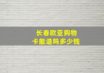 长春欧亚购物卡能退吗多少钱