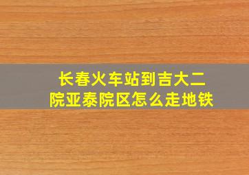 长春火车站到吉大二院亚泰院区怎么走地铁