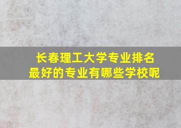 长春理工大学专业排名最好的专业有哪些学校呢