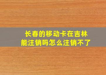 长春的移动卡在吉林能注销吗怎么注销不了