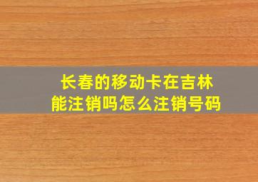 长春的移动卡在吉林能注销吗怎么注销号码