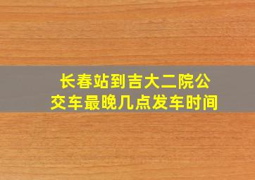 长春站到吉大二院公交车最晚几点发车时间