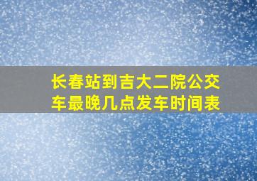 长春站到吉大二院公交车最晚几点发车时间表