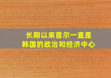 长期以来首尔一直是韩国的政治和经济中心