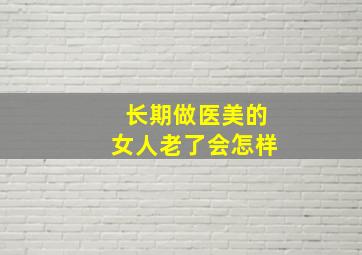 长期做医美的女人老了会怎样