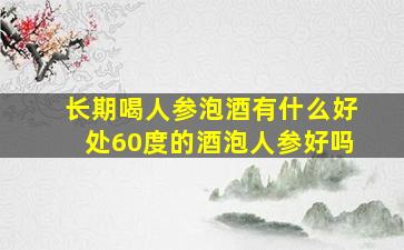 长期喝人参泡酒有什么好处60度的酒泡人参好吗