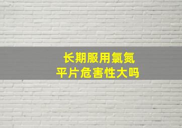 长期服用氯氮平片危害性大吗