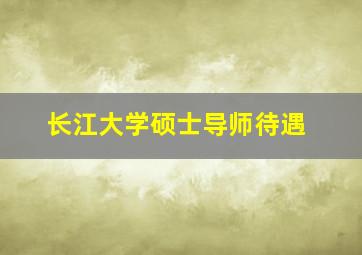 长江大学硕士导师待遇