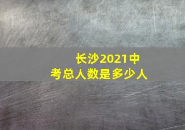 长沙2021中考总人数是多少人