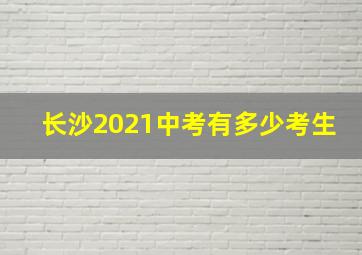 长沙2021中考有多少考生