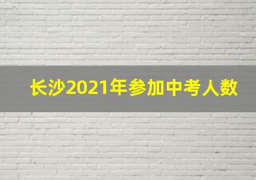 长沙2021年参加中考人数