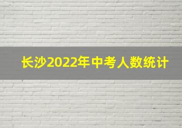 长沙2022年中考人数统计