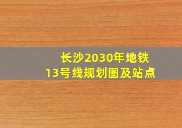 长沙2030年地铁13号线规划图及站点