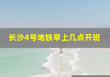 长沙4号地铁早上几点开班