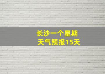 长沙一个星期天气预报15天