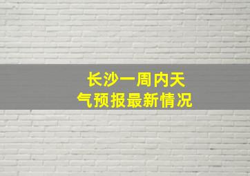 长沙一周内天气预报最新情况