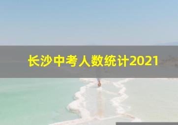 长沙中考人数统计2021