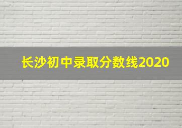 长沙初中录取分数线2020