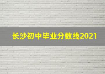 长沙初中毕业分数线2021