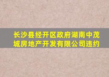 长沙县经开区政府湖南中茂城房地产开发有限公司违约