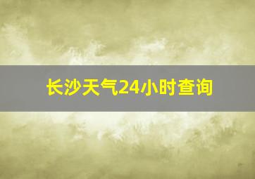 长沙天气24小时查询