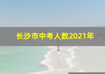 长沙市中考人数2021年