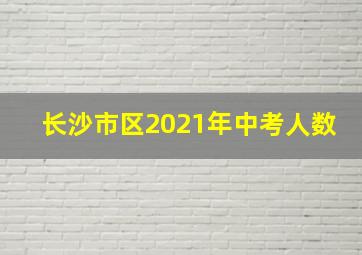 长沙市区2021年中考人数