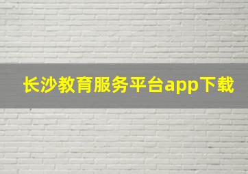 长沙教育服务平台app下载