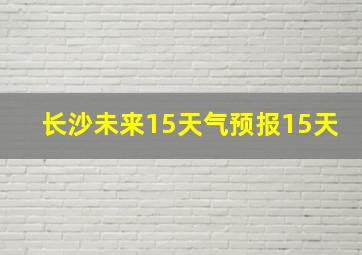 长沙未来15天气预报15天