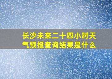 长沙未来二十四小时天气预报查询结果是什么