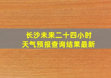 长沙未来二十四小时天气预报查询结果最新