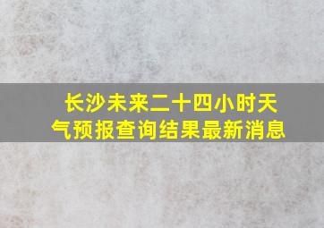 长沙未来二十四小时天气预报查询结果最新消息