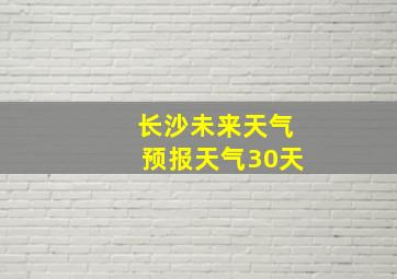 长沙未来天气预报天气30天