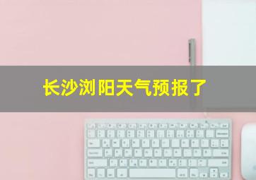 长沙浏阳天气预报了