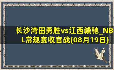 长沙湾田勇胜vs江西赣驰_NBL常规赛收官战(08月19日)全场录像