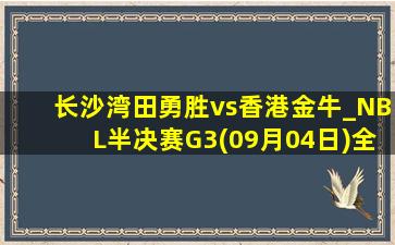 长沙湾田勇胜vs香港金牛_NBL半决赛G3(09月04日)全场集锦