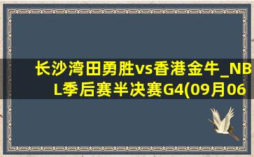 长沙湾田勇胜vs香港金牛_NBL季后赛半决赛G4(09月06日)全场集锦