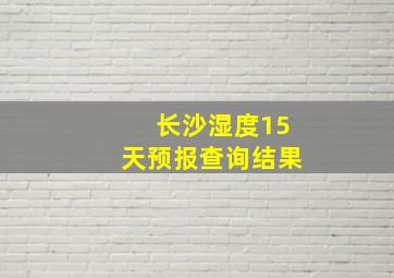 长沙湿度15天预报查询结果