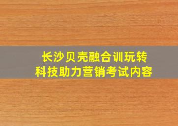 长沙贝壳融合训玩转科技助力营销考试内容