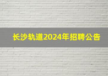 长沙轨道2024年招聘公告