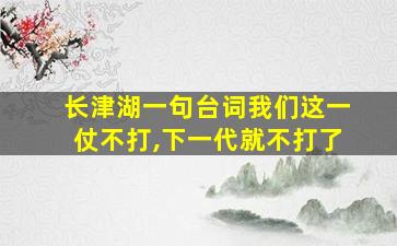 长津湖一句台词我们这一仗不打,下一代就不打了