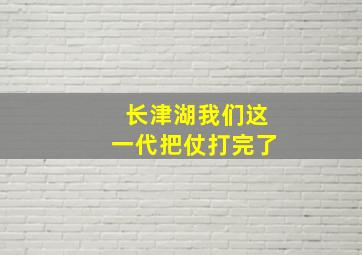 长津湖我们这一代把仗打完了