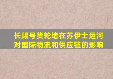 长赐号货轮堵在苏伊士运河对国际物流和供应链的影响