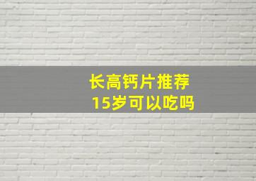 长高钙片推荐15岁可以吃吗