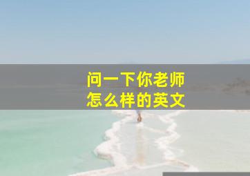 问一下你老师怎么样的英文